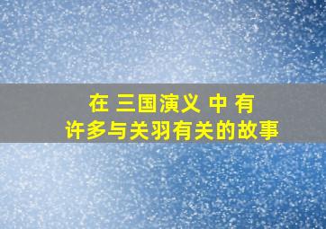 在 三国演义 中 有许多与关羽有关的故事